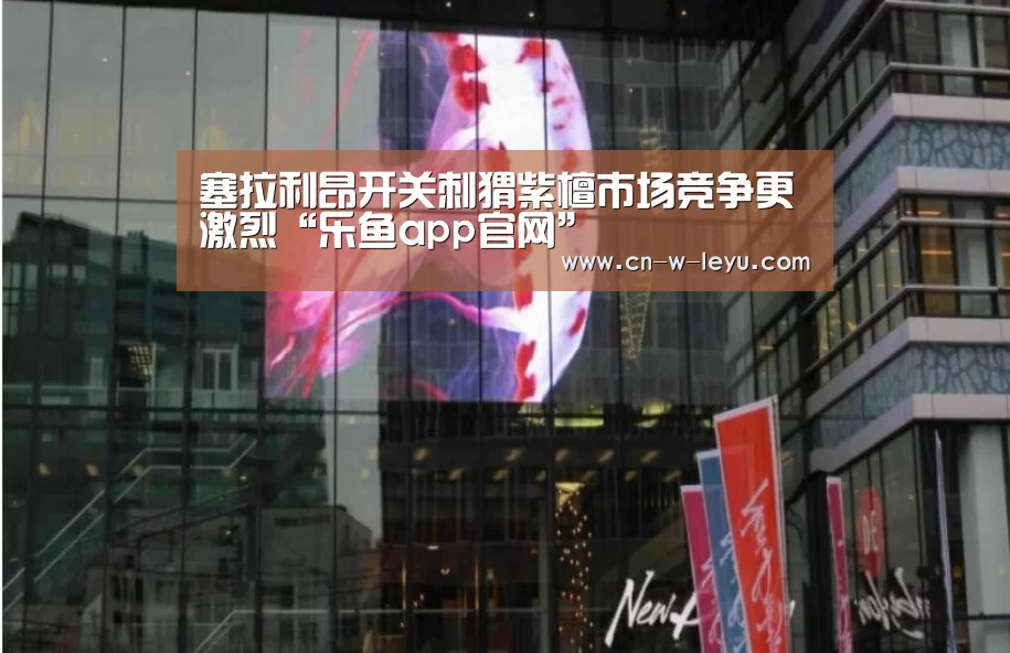 塞拉利昂开关刺猬紫檀市场竞争更激烈“乐鱼app官网”(图1) 乐鱼app
