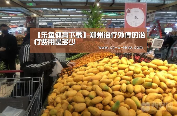 【乐鱼体育下载】郑州治疗外痔的治疗费用是多少(图1) 乐鱼app官网