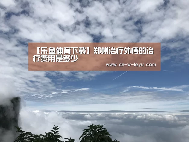【乐鱼体育下载】郑州治疗外痔的治疗费用是多少(图2) 乐鱼app